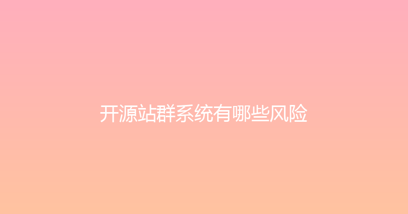 开源站群系统有哪些风险 封面图