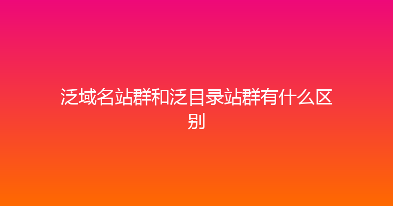 泛域名站群和泛目录站群有什么区别 封面图