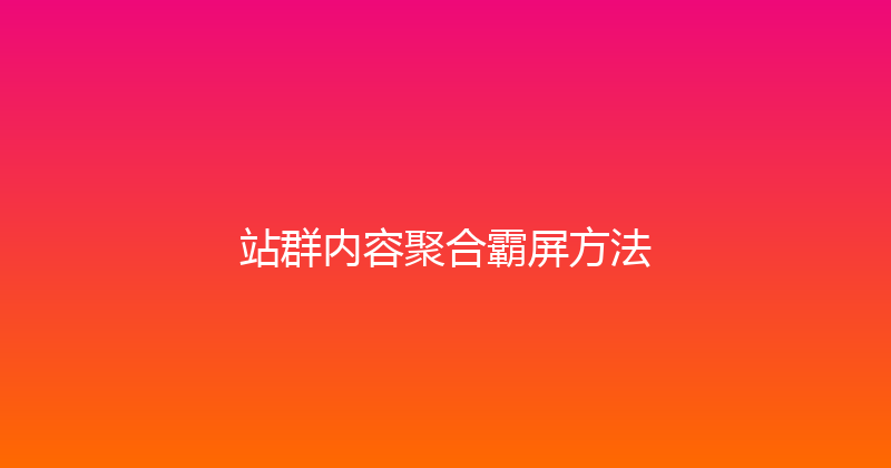站群内容聚合霸屏方法 封面图