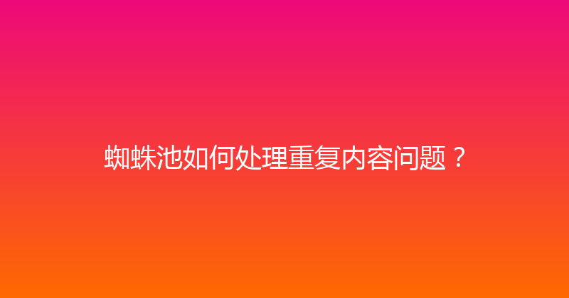 蜘蛛池如何处理重复内容问题？ 封面图