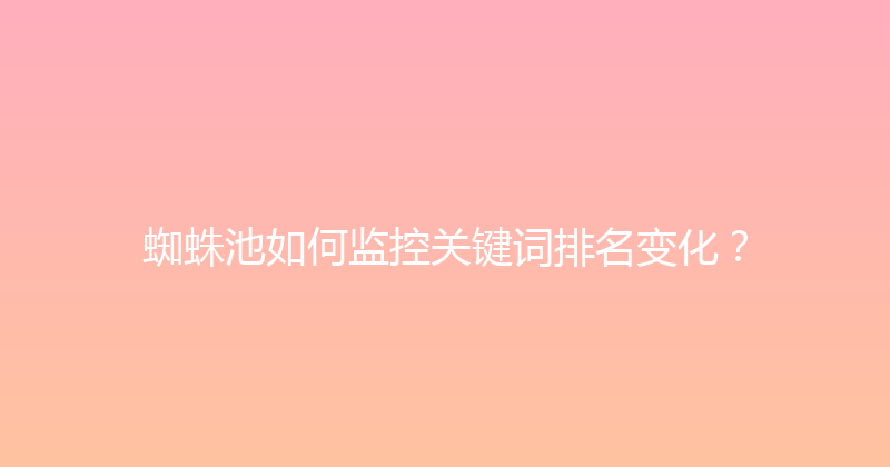 蜘蛛池如何监控关键词排名变化？ 封面图