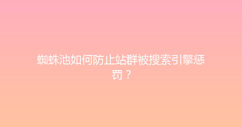 蜘蛛池如何防止站群被搜索引擎惩罚？ 封面图